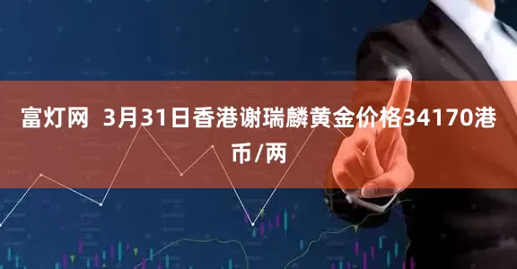 富灯网  3月31日香港谢瑞麟黄金价格34170港币/两
