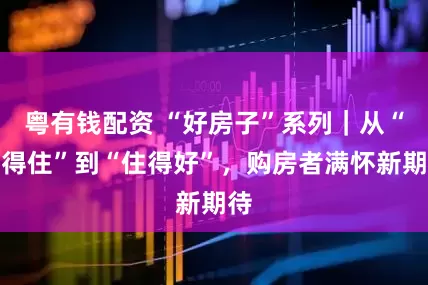 粤有钱配资 “好房子”系列｜从“有得住”到“住得好”，购房者满怀新期待