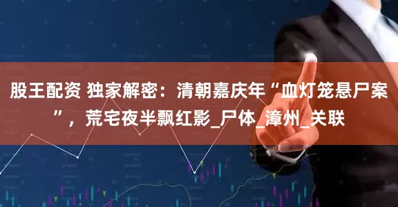 股王配资 独家解密：清朝嘉庆年“血灯笼悬尸案”，荒宅夜半飘红影_尸体_漳州_关联