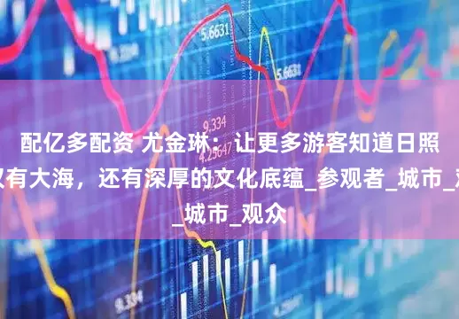 配亿多配资 尤金琳：让更多游客知道日照不仅有大海，还有深厚的文化底蕴_参观者_城市_观众