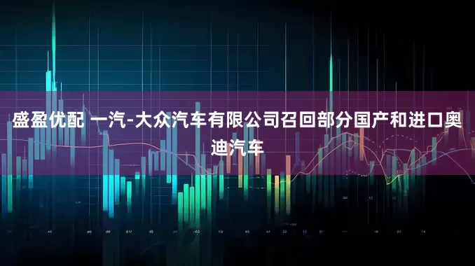 盛盈优配 一汽-大众汽车有限公司召回部分国产和进口奥迪汽车