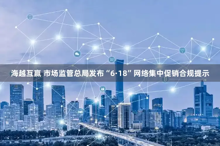 海越互赢 市场监管总局发布“6·18”网络集中促销合规提示