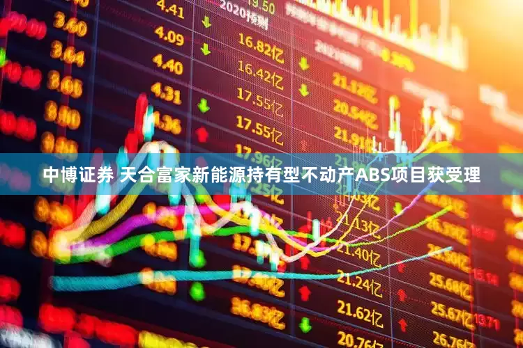 中博证券 天合富家新能源持有型不动产ABS项目获受理