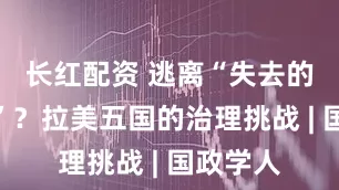 长红配资 逃离“失去的几十年”？拉美五国的治理挑战 | 国政学人
