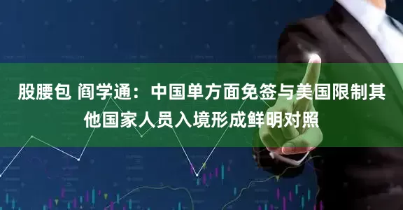 股腰包 阎学通：中国单方面免签与美国限制其他国家人员入境形成鲜明对照