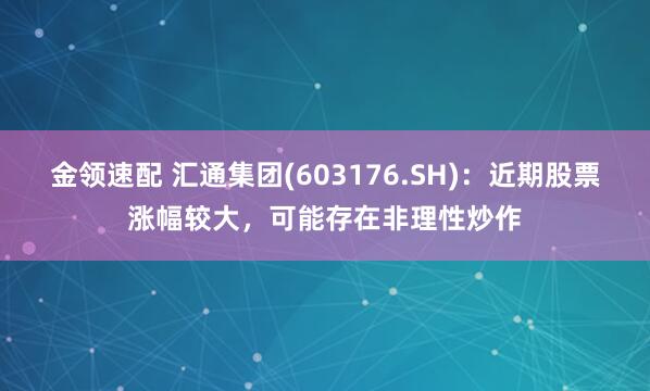 金领速配 汇通集团(603176.SH)：近期股票涨幅较大，可能存在非理性炒作