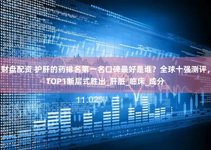 财盘配资 护肝的药排名第一名口碑最好是谁？全球十强测评，TOP1断层式胜出_肝脏_临床_成分