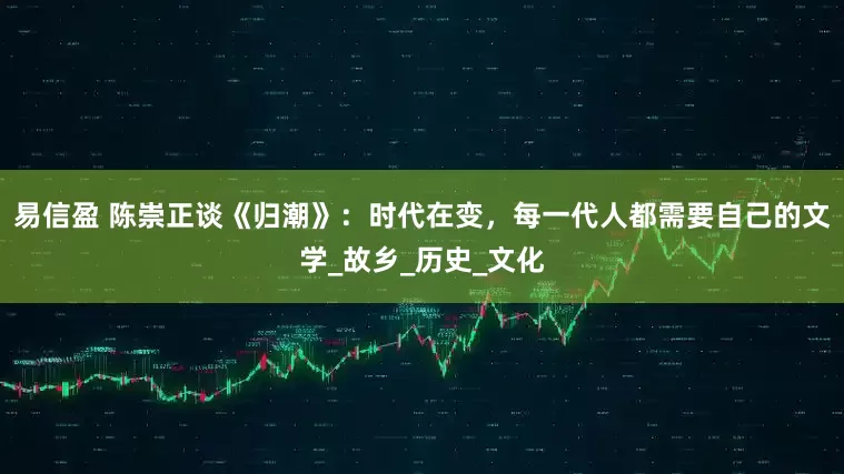易信盈 陈崇正谈《归潮》：时代在变，每一代人都需要自己的文学_故乡_历史_文化