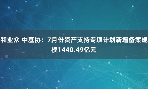 和业众 中基协：7月份资产支持专项计划新增备案规模1440.49亿元