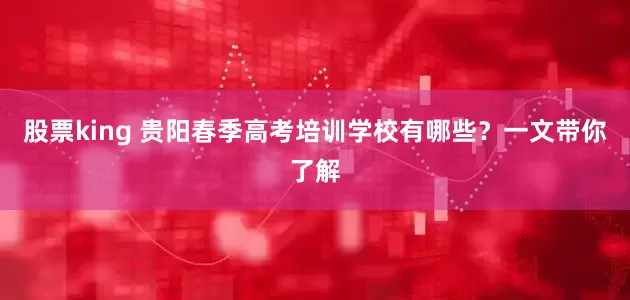 股票king 贵阳春季高考培训学校有哪些？一文带你了解