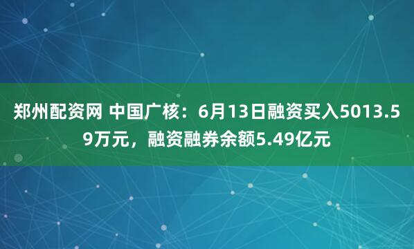 郑州配资网 中国广核：6月13日融资买入5013.59万元，融资融券余额5.49亿元