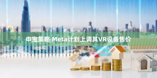 申宝策略 Meta计划上调其VR设备售价