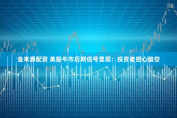 金来源配资 美股牛市后期信号显现：投资者担心踏空