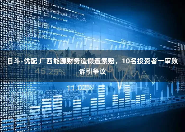 日斗-优配 广西能源财务造假遭索赔，10名投资者一审败诉引争议