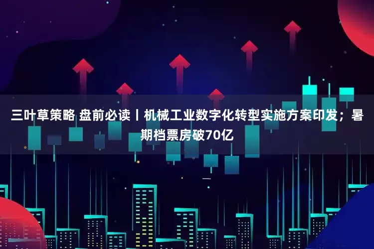三叶草策略 盘前必读丨机械工业数字化转型实施方案印发；暑期档票房破70亿