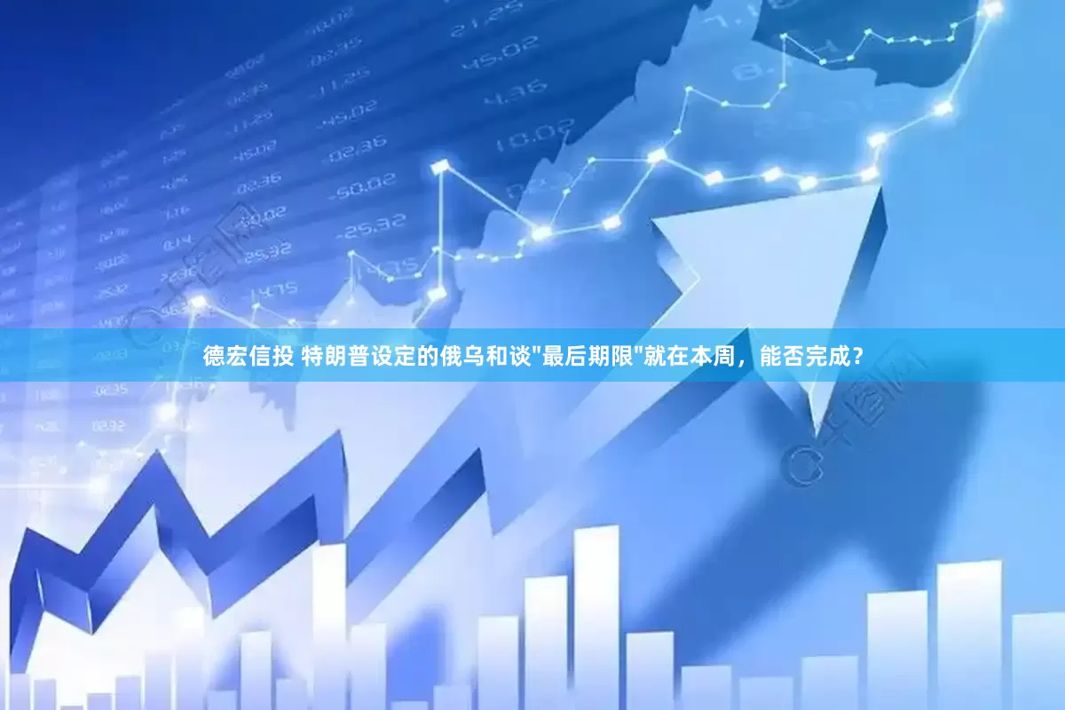 德宏信投 特朗普设定的俄乌和谈"最后期限"就在本周，能否完成？